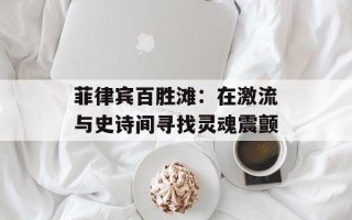 菲律宾百胜滩：在激流与史诗间寻找灵魂震颤