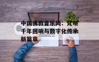 中国佛教音乐网：梵呗千年回响与数字化传承新篇章