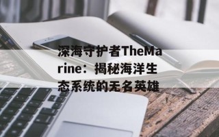 深海守护者TheMarine：揭秘海洋生态系统的无名英雄