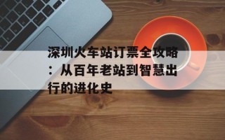 深圳火车站订票全攻略：从百年老站到智慧出行的进化史