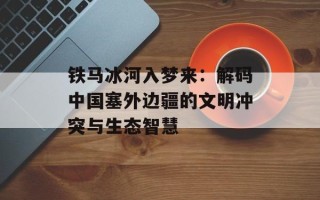 铁马冰河入梦来：解码中国塞外边疆的文明冲突与生态智慧