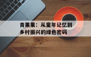 青果果：从童年记忆到乡村振兴的绿色密码