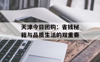 天津今日团购：省钱秘籍与品质生活的双重奏