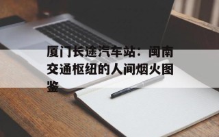 厦门长途汽车站：闽南交通枢纽的人间烟火图鉴