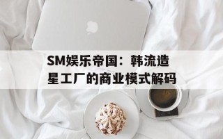 SM娱乐帝国：韩流造星工厂的商业模式解码
