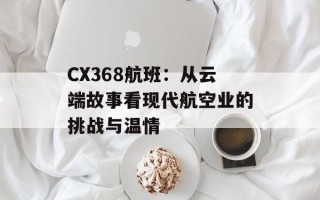 CX368航班：从云端故事看现代航空业的挑战与温情