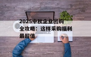 2025中秋企业团购全攻略：这样采购福利最超值