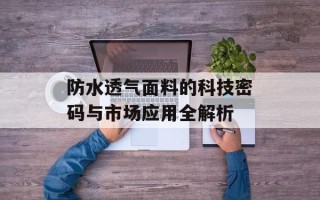 防水透气面料的科技密码与市场应用全解析