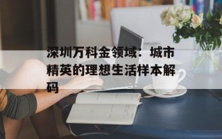 深圳万科金领域：城市精英的理想生活样本解码