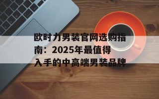 欧时力男装官网选购指南：2025年最值得入手的中高端男装品牌