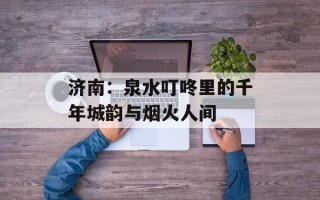 济南：泉水叮咚里的千年城韵与烟火人间