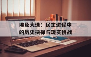 埃及大选：民主进程中的历史抉择与现实挑战