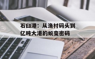 石臼港：从渔村码头到亿吨大港的蜕变密码