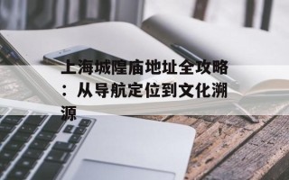 上海城隍庙地址全攻略：从导航定位到文化溯源