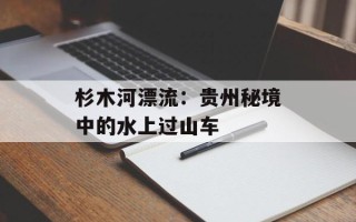 杉木河漂流：贵州秘境中的水上过山车