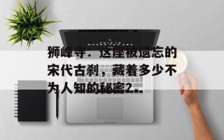 狮峰寺：这座被遗忘的宋代古刹，藏着多少不为人知的秘密？