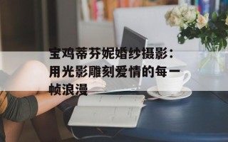宝鸡蒂芬妮婚纱摄影：用光影雕刻爱情的每一帧浪漫