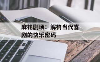 麻花剧场：解构当代喜剧的快乐密码