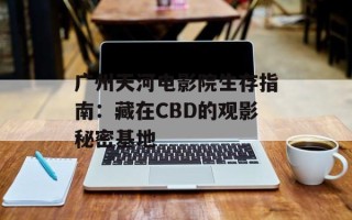广州天河电影院生存指南：藏在CBD的观影秘密基地