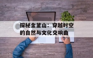 探秘金釜山：穿越时空的自然与文化交响曲