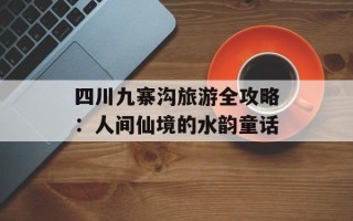 四川九寨沟旅游全攻略：人间仙境的水韵童话
