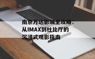 南京万达影城全攻略：从IMAX到杜比厅的沉浸式观影指南