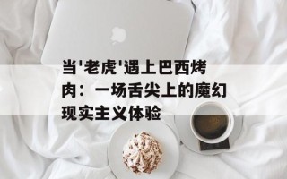 当'老虎'遇上巴西烤肉：一场舌尖上的魔幻现实主义体验