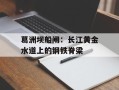 葛洲坝船闸：长江黄金水道上的钢铁脊梁