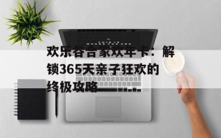 欢乐谷合家欢年卡：解锁365天亲子狂欢的终极攻略