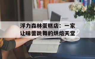 浮力森林蛋糕店：一家让味蕾跳舞的烘焙天堂