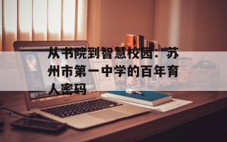 从书院到智慧校园：苏州市第一中学的百年育人密码