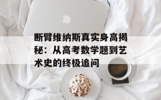 断臂维纳斯真实身高揭秘：从高考数学题到艺术史的终极追问