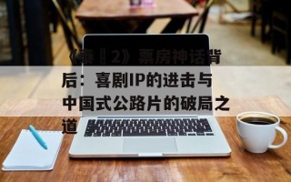 《泰囧2》票房神话背后：喜剧IP的进击与中国式公路片的破局之道