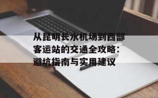 从昆明长水机场到西部客运站的交通全攻略：避坑指南与实用建议