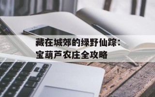 藏在城郊的绿野仙踪：宝葫芦农庄全攻略