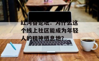 红河谷论坛：为什么这个线上社区能成为年轻人的精神栖息地？