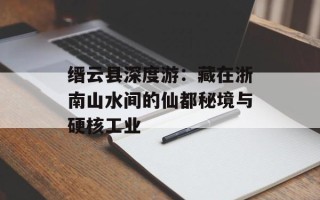 缙云县深度游：藏在浙南山水间的仙都秘境与硬核工业