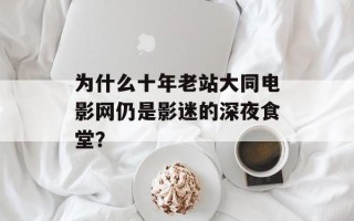 为什么十年老站大同电影网仍是影迷的深夜食堂？