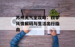 苏州天气全攻略：四季风情解码与生活出行指南