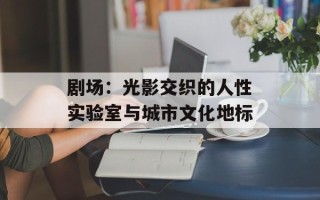 剧场：光影交织的人性实验室与城市文化地标