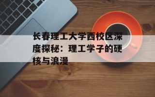 长春理工大学西校区深度探秘：理工学子的硬核与浪漫