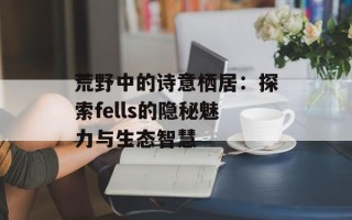 荒野中的诗意栖居：探索fells的隐秘魅力与生态智慧