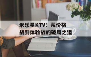 米乐星KTV：从价格战到体验战的破局之道