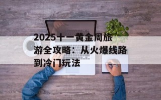 2025十一黄金周旅游全攻略：从火爆线路到冷门玩法