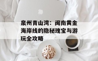 泉州青山湾：闽南黄金海岸线的隐秘瑰宝与游玩全攻略