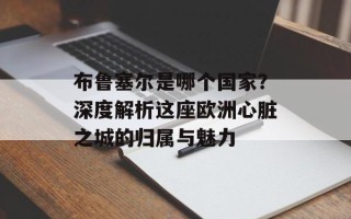 布鲁塞尔是哪个国家？深度解析这座欧洲心脏之城的归属与魅力