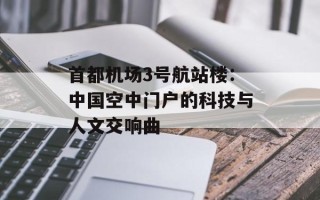 首都机场3号航站楼：中国空中门户的科技与人文交响曲