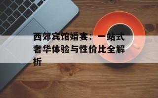 西郊宾馆婚宴：一站式奢华体验与性价比全解析