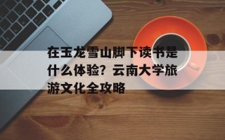在玉龙雪山脚下读书是什么体验？云南大学旅游文化全攻略