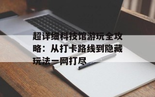 超详细科技馆游玩全攻略：从打卡路线到隐藏玩法一网打尽